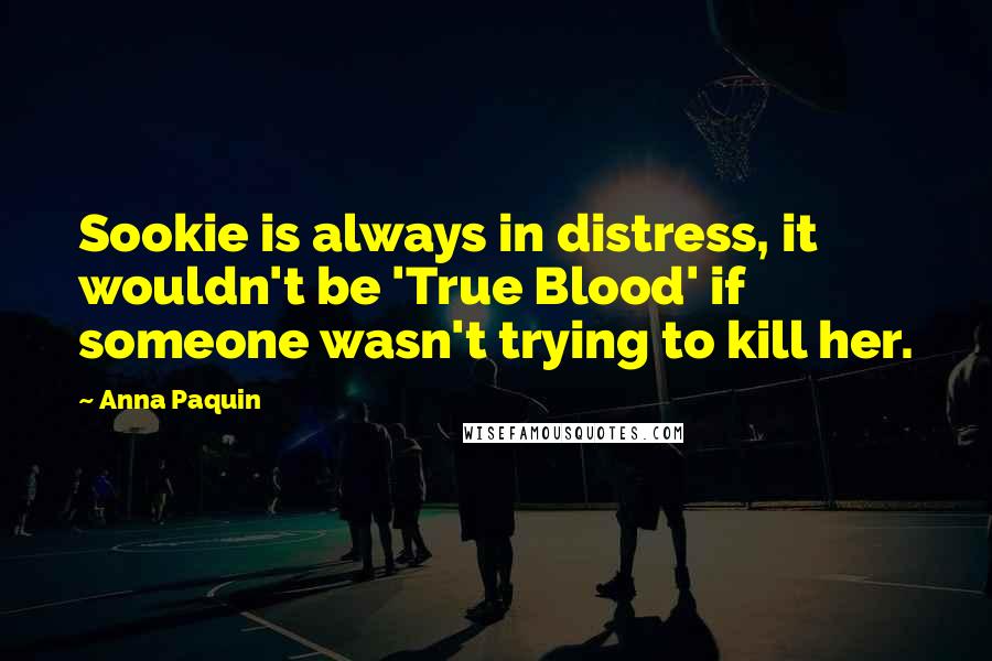 Anna Paquin Quotes: Sookie is always in distress, it wouldn't be 'True Blood' if someone wasn't trying to kill her.