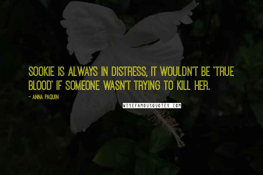 Anna Paquin Quotes: Sookie is always in distress, it wouldn't be 'True Blood' if someone wasn't trying to kill her.