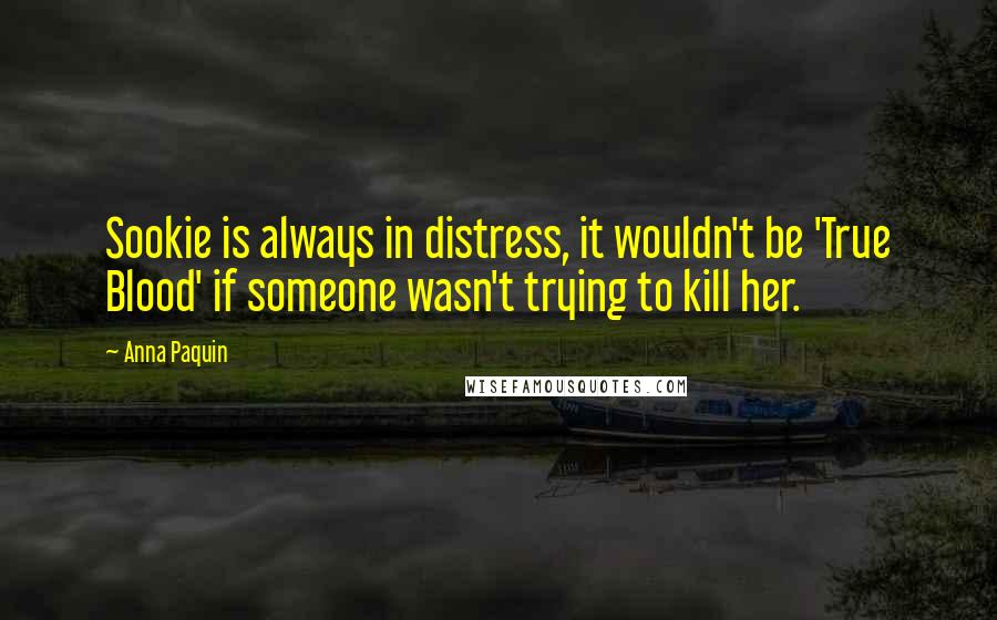 Anna Paquin Quotes: Sookie is always in distress, it wouldn't be 'True Blood' if someone wasn't trying to kill her.