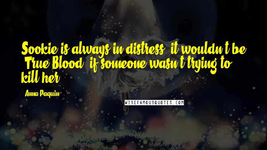 Anna Paquin Quotes: Sookie is always in distress, it wouldn't be 'True Blood' if someone wasn't trying to kill her.