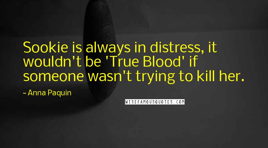 Anna Paquin Quotes: Sookie is always in distress, it wouldn't be 'True Blood' if someone wasn't trying to kill her.