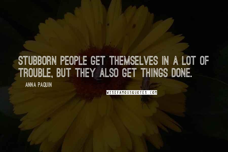 Anna Paquin Quotes: Stubborn people get themselves in a lot of trouble, but they also get things done.