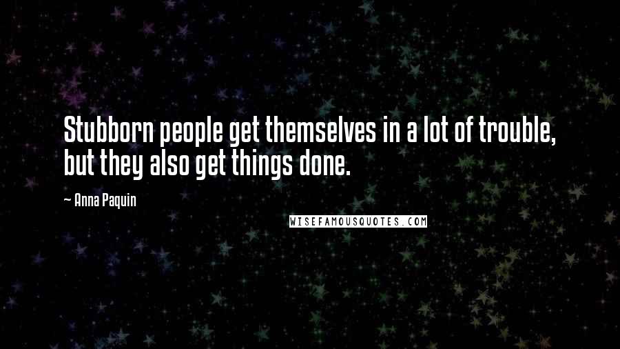 Anna Paquin Quotes: Stubborn people get themselves in a lot of trouble, but they also get things done.