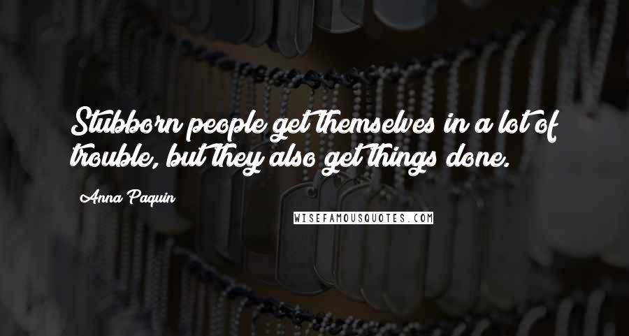 Anna Paquin Quotes: Stubborn people get themselves in a lot of trouble, but they also get things done.