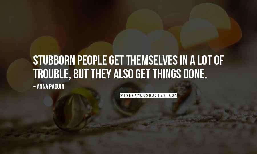 Anna Paquin Quotes: Stubborn people get themselves in a lot of trouble, but they also get things done.