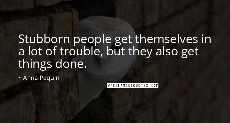 Anna Paquin Quotes: Stubborn people get themselves in a lot of trouble, but they also get things done.