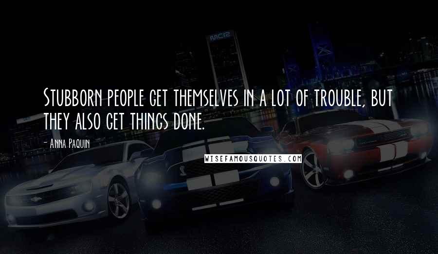 Anna Paquin Quotes: Stubborn people get themselves in a lot of trouble, but they also get things done.