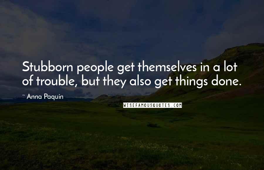 Anna Paquin Quotes: Stubborn people get themselves in a lot of trouble, but they also get things done.