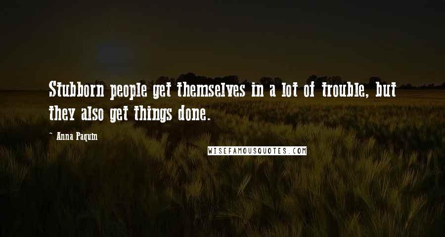 Anna Paquin Quotes: Stubborn people get themselves in a lot of trouble, but they also get things done.