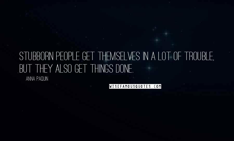 Anna Paquin Quotes: Stubborn people get themselves in a lot of trouble, but they also get things done.