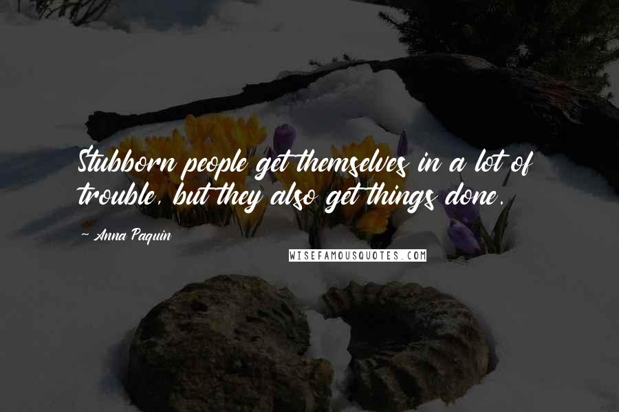 Anna Paquin Quotes: Stubborn people get themselves in a lot of trouble, but they also get things done.