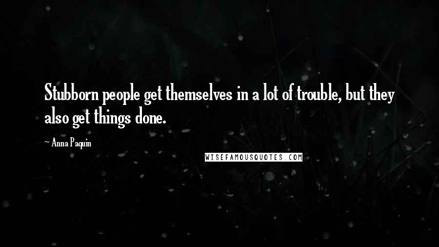 Anna Paquin Quotes: Stubborn people get themselves in a lot of trouble, but they also get things done.