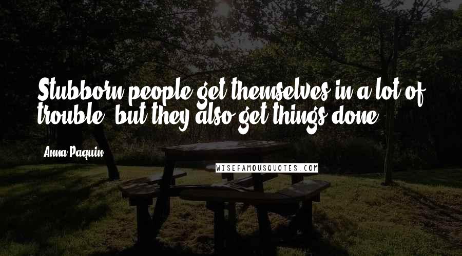Anna Paquin Quotes: Stubborn people get themselves in a lot of trouble, but they also get things done.