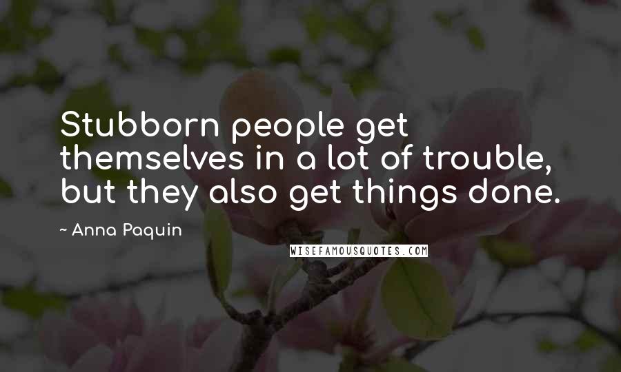 Anna Paquin Quotes: Stubborn people get themselves in a lot of trouble, but they also get things done.
