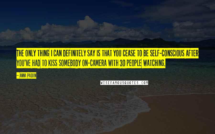 Anna Paquin Quotes: The only thing I can definitely say is that you cease to be self-conscious after you've had to kiss somebody on-camera with 30 people watching.