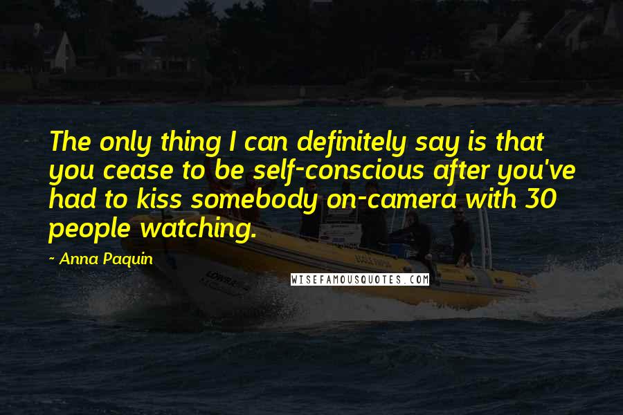 Anna Paquin Quotes: The only thing I can definitely say is that you cease to be self-conscious after you've had to kiss somebody on-camera with 30 people watching.