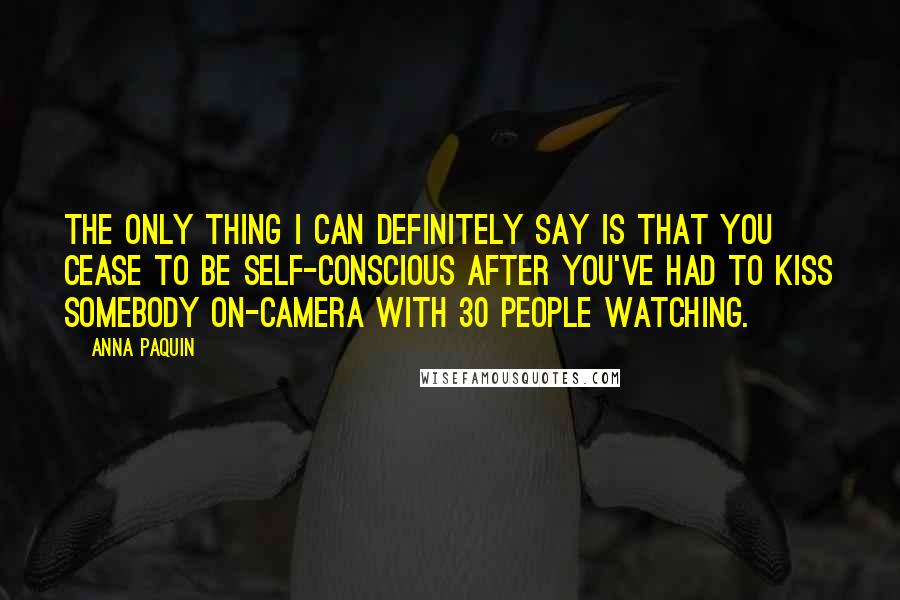 Anna Paquin Quotes: The only thing I can definitely say is that you cease to be self-conscious after you've had to kiss somebody on-camera with 30 people watching.