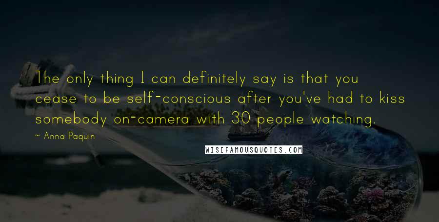 Anna Paquin Quotes: The only thing I can definitely say is that you cease to be self-conscious after you've had to kiss somebody on-camera with 30 people watching.