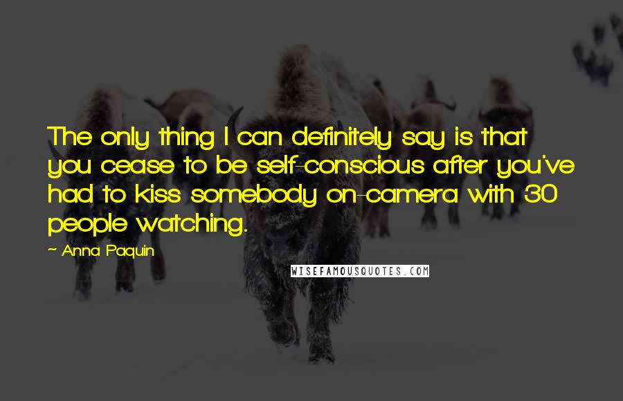 Anna Paquin Quotes: The only thing I can definitely say is that you cease to be self-conscious after you've had to kiss somebody on-camera with 30 people watching.