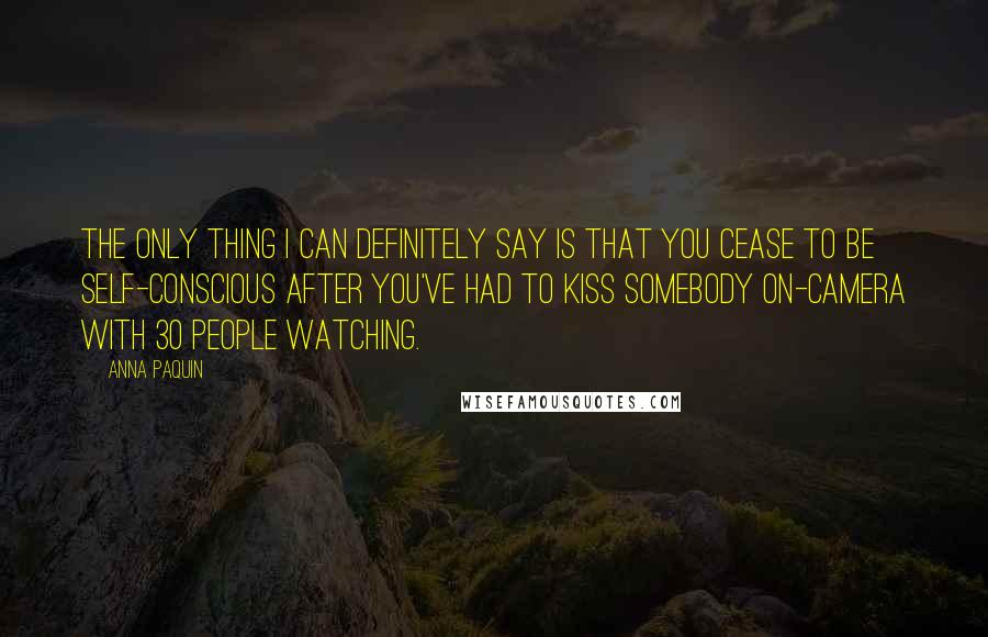 Anna Paquin Quotes: The only thing I can definitely say is that you cease to be self-conscious after you've had to kiss somebody on-camera with 30 people watching.