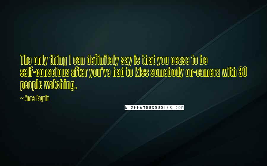 Anna Paquin Quotes: The only thing I can definitely say is that you cease to be self-conscious after you've had to kiss somebody on-camera with 30 people watching.