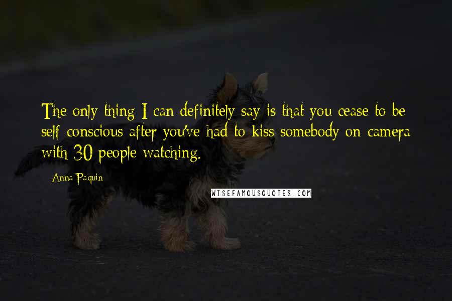 Anna Paquin Quotes: The only thing I can definitely say is that you cease to be self-conscious after you've had to kiss somebody on-camera with 30 people watching.
