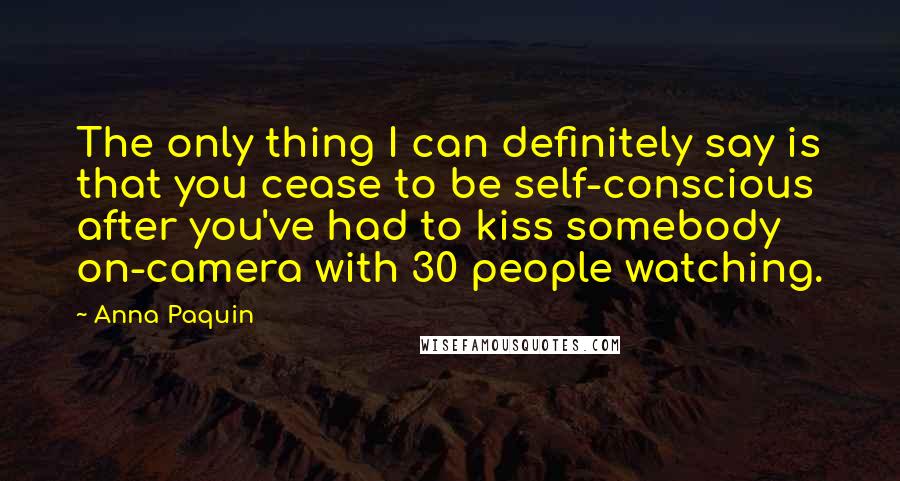 Anna Paquin Quotes: The only thing I can definitely say is that you cease to be self-conscious after you've had to kiss somebody on-camera with 30 people watching.