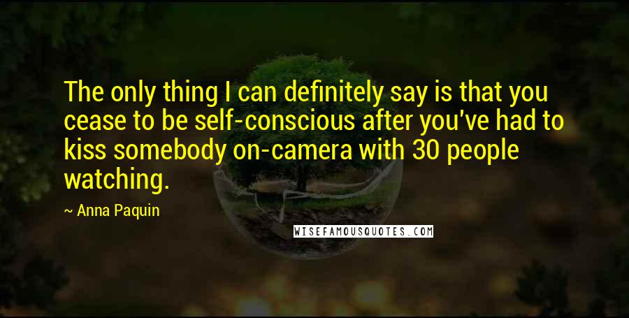 Anna Paquin Quotes: The only thing I can definitely say is that you cease to be self-conscious after you've had to kiss somebody on-camera with 30 people watching.