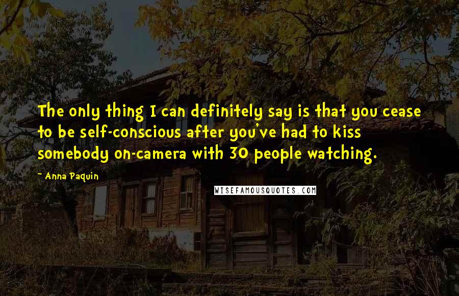 Anna Paquin Quotes: The only thing I can definitely say is that you cease to be self-conscious after you've had to kiss somebody on-camera with 30 people watching.