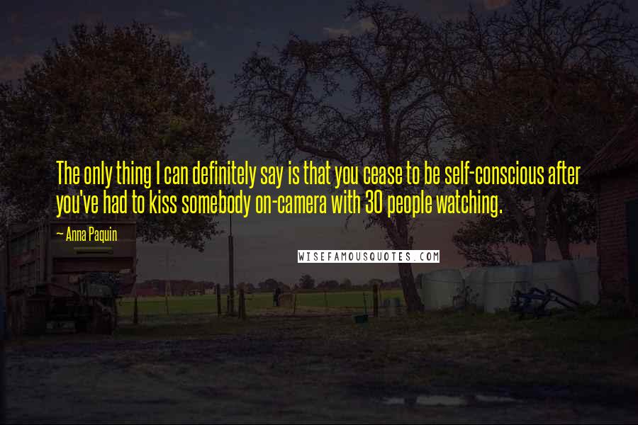Anna Paquin Quotes: The only thing I can definitely say is that you cease to be self-conscious after you've had to kiss somebody on-camera with 30 people watching.