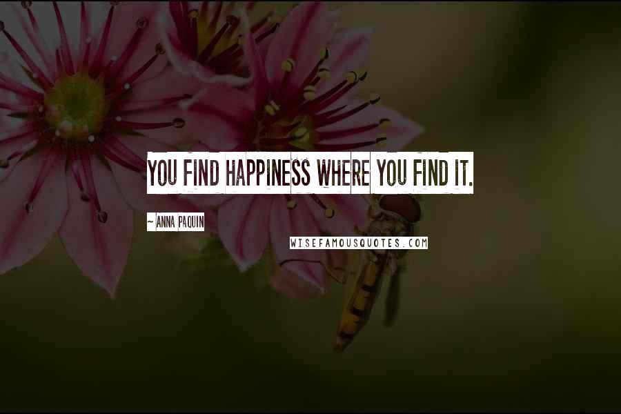 Anna Paquin Quotes: You find happiness where you find it.