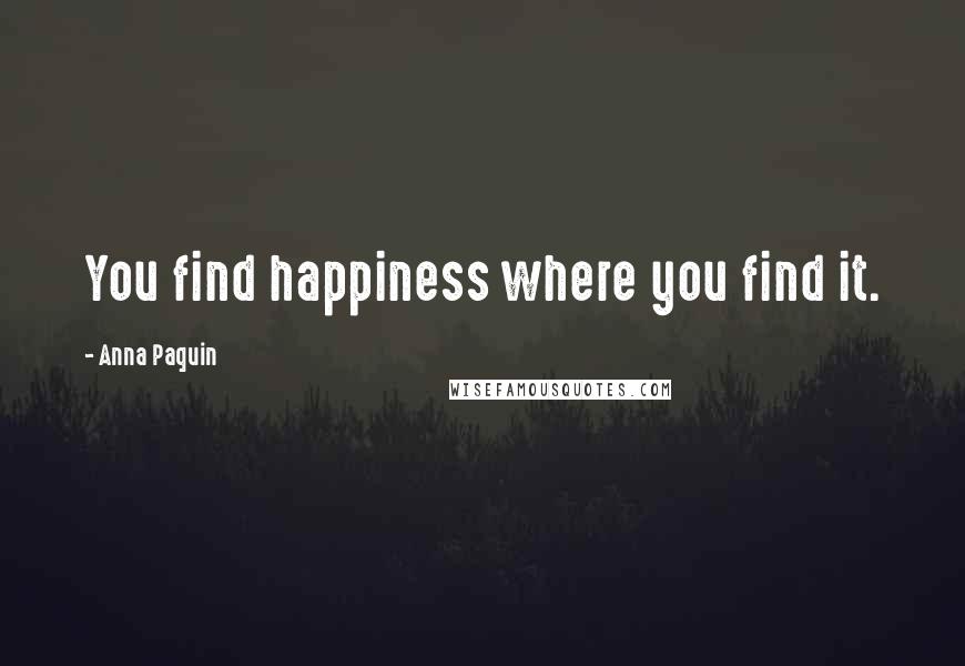 Anna Paquin Quotes: You find happiness where you find it.