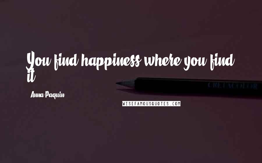 Anna Paquin Quotes: You find happiness where you find it.