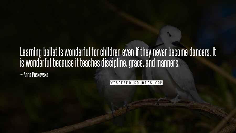 Anna Paskevska Quotes: Learning ballet is wonderful for children even if they never become dancers. It is wonderful because it teaches discipline, grace, and manners.