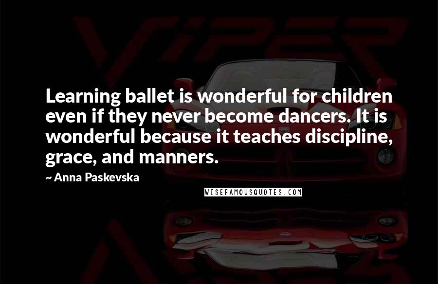 Anna Paskevska Quotes: Learning ballet is wonderful for children even if they never become dancers. It is wonderful because it teaches discipline, grace, and manners.