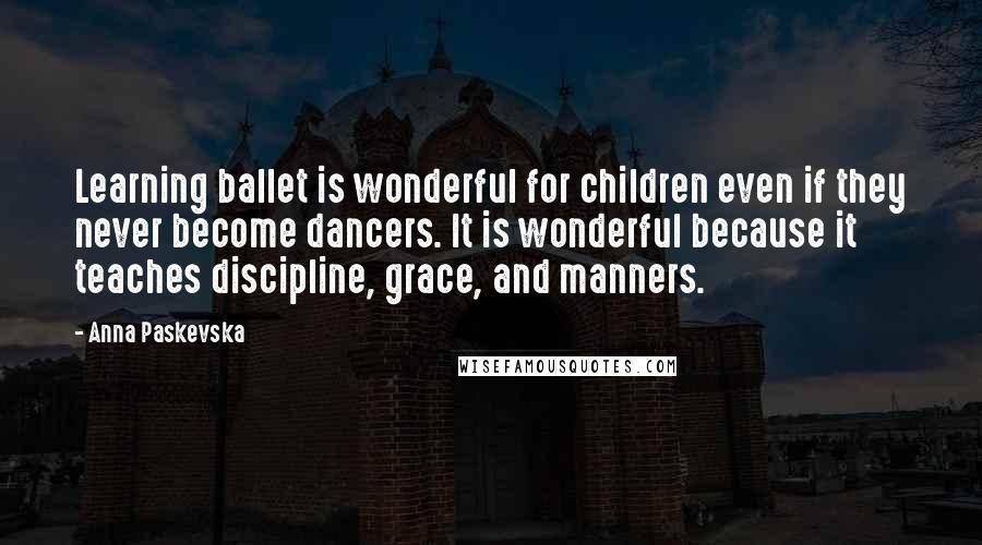 Anna Paskevska Quotes: Learning ballet is wonderful for children even if they never become dancers. It is wonderful because it teaches discipline, grace, and manners.