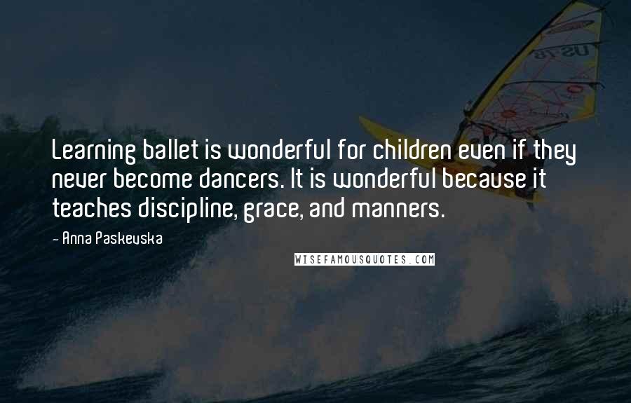 Anna Paskevska Quotes: Learning ballet is wonderful for children even if they never become dancers. It is wonderful because it teaches discipline, grace, and manners.