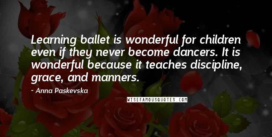 Anna Paskevska Quotes: Learning ballet is wonderful for children even if they never become dancers. It is wonderful because it teaches discipline, grace, and manners.