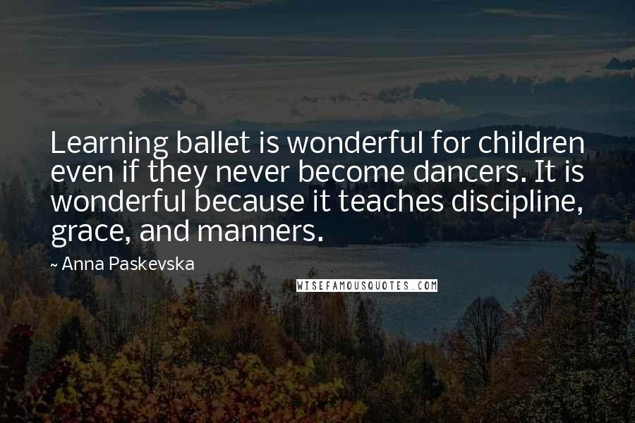 Anna Paskevska Quotes: Learning ballet is wonderful for children even if they never become dancers. It is wonderful because it teaches discipline, grace, and manners.