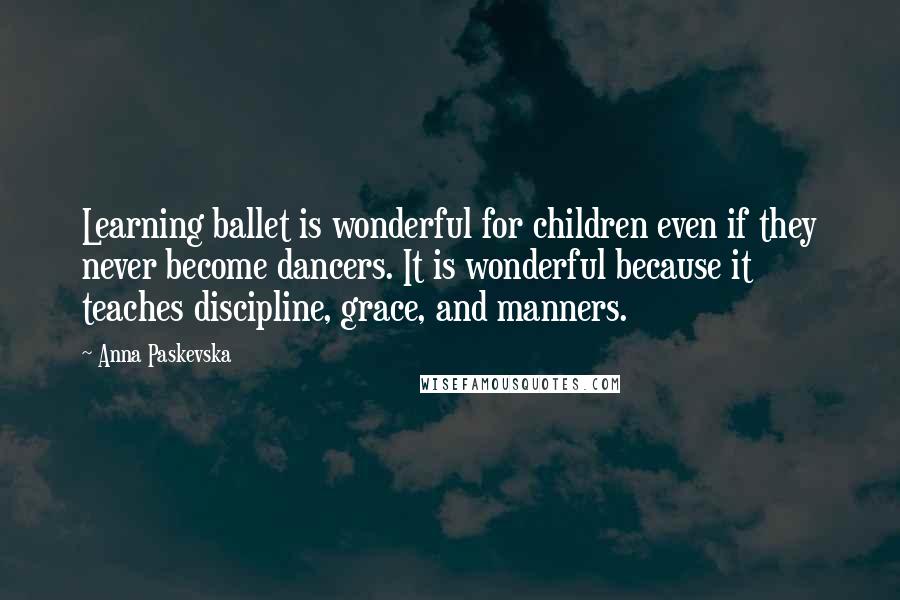 Anna Paskevska Quotes: Learning ballet is wonderful for children even if they never become dancers. It is wonderful because it teaches discipline, grace, and manners.