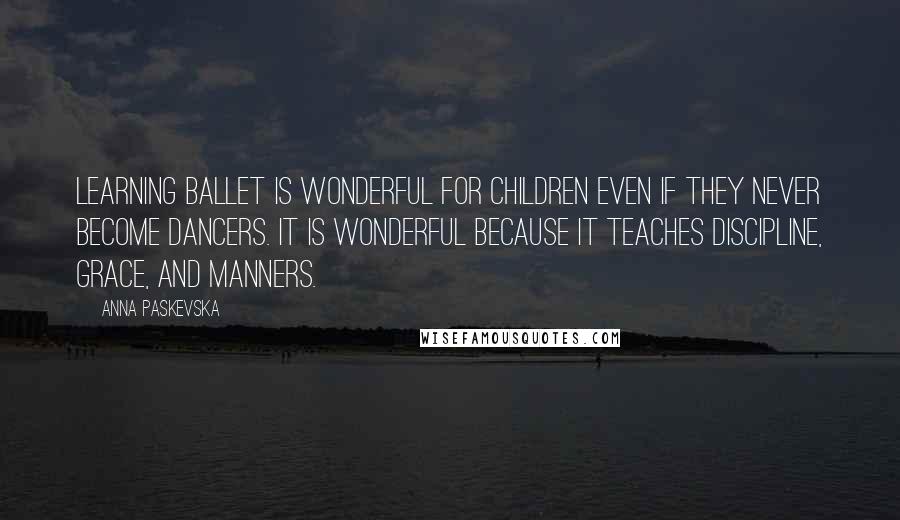 Anna Paskevska Quotes: Learning ballet is wonderful for children even if they never become dancers. It is wonderful because it teaches discipline, grace, and manners.