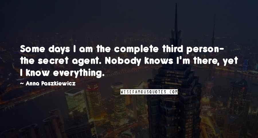Anna Paszkiewicz Quotes: Some days I am the complete third person- the secret agent. Nobody knows I'm there, yet I know everything.