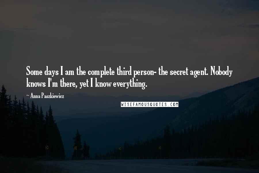 Anna Paszkiewicz Quotes: Some days I am the complete third person- the secret agent. Nobody knows I'm there, yet I know everything.