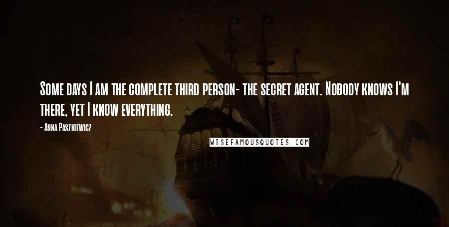 Anna Paszkiewicz Quotes: Some days I am the complete third person- the secret agent. Nobody knows I'm there, yet I know everything.