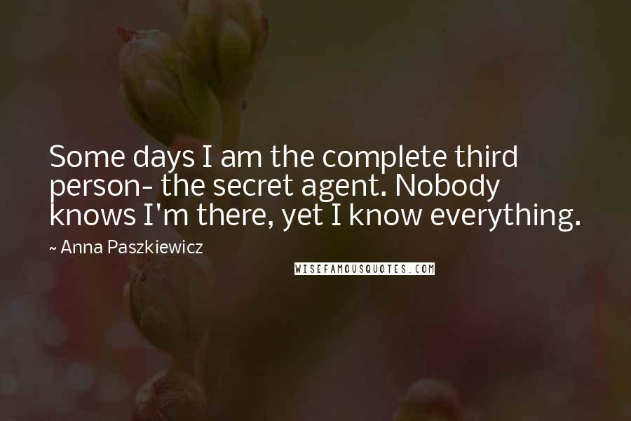 Anna Paszkiewicz Quotes: Some days I am the complete third person- the secret agent. Nobody knows I'm there, yet I know everything.