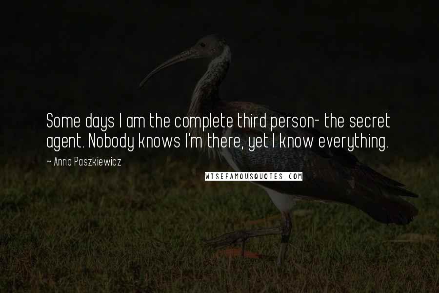 Anna Paszkiewicz Quotes: Some days I am the complete third person- the secret agent. Nobody knows I'm there, yet I know everything.