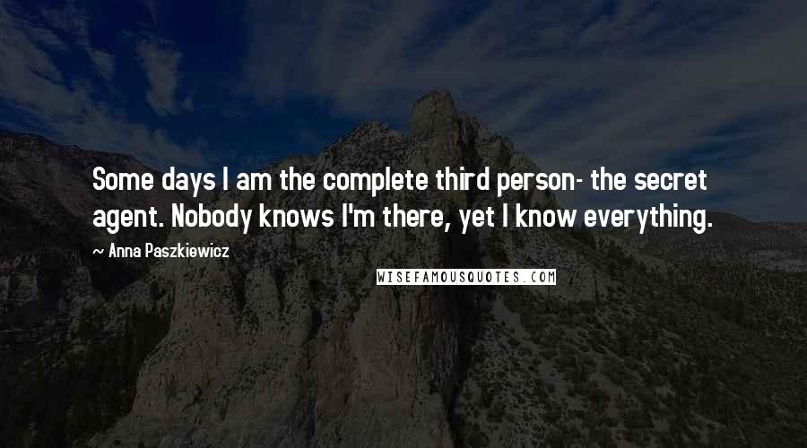 Anna Paszkiewicz Quotes: Some days I am the complete third person- the secret agent. Nobody knows I'm there, yet I know everything.