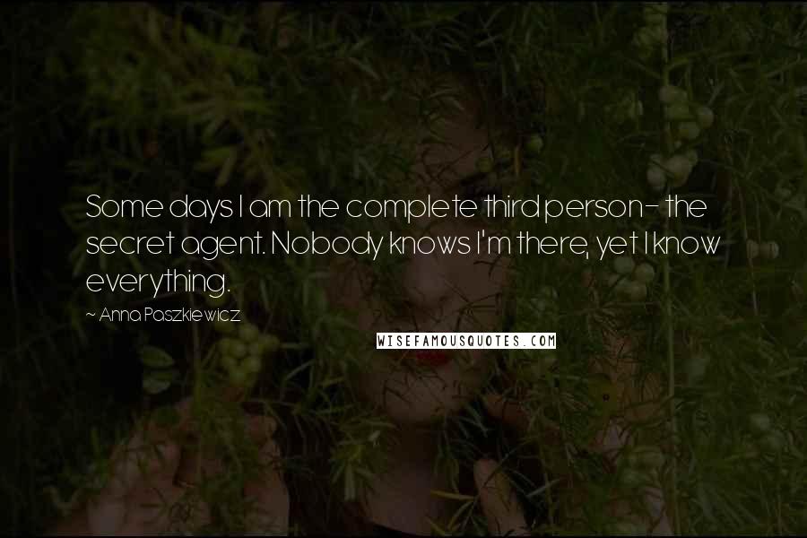 Anna Paszkiewicz Quotes: Some days I am the complete third person- the secret agent. Nobody knows I'm there, yet I know everything.