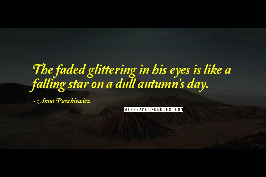 Anna Paszkiewicz Quotes: The faded glittering in his eyes is like a falling star on a dull autumn's day.