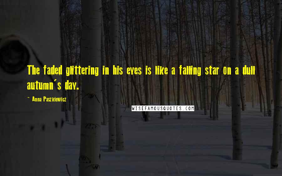 Anna Paszkiewicz Quotes: The faded glittering in his eyes is like a falling star on a dull autumn's day.